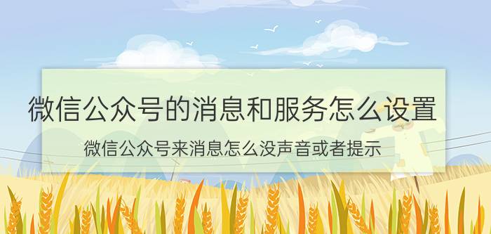 微信公众号的消息和服务怎么设置 微信公众号来消息怎么没声音或者提示？